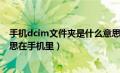 手机dcim文件夹是什么意思?可以删除吗?（dcim是什么意思在手机里）