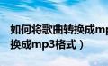 如何将歌曲转换成mp3格式?（如何将歌曲转换成mp3格式）