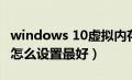 windows 10虚拟内存设置（win10虚拟内存怎么设置最好）