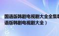 国语版韩剧电视剧大全全集韩国电视剧国语版全集推荐（国语版韩剧电视剧大全）