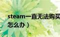 steam一直无法购买（steam无法购买游戏怎么办）