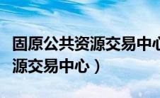 固原公共资源交易中心招标公告（固原公共资源交易中心）