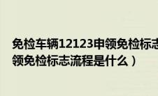 免检车辆12123申领免检标志流程视频（免检车辆12123申领免检标志流程是什么）