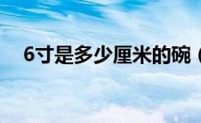 6寸是多少厘米的碗（6寸是多少厘米的）