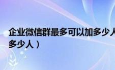 企业微信群最多可以加多少人进群（企业微信群最多可以加多少人）