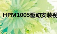 HPM1005驱动安装视频（hpm1005驱动）