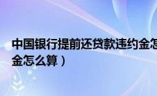 中国银行提前还贷款违约金怎么算（中国银行提前还款违约金怎么算）