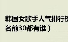 韩国女歌手人气排行榜前十名（韩国女歌手排名前30都有谁）