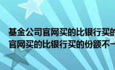 基金公司官网买的比银行买的份额不一样怎么办（基金公司官网买的比银行买的份额不一样）