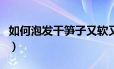 如何泡发干笋子又软又嫩（干竹笋的泡发方法）