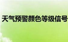 天气预警颜色等级信号（天气预警颜色等级）