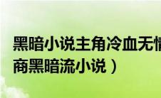 黑暗小说主角冷血无情智商高（主角冷血高智商黑暗流小说）