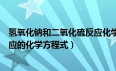 氢氧化钠和二氧化硫反应化学方式（氢氧化钠与二氧化硫反应的化学方程式）