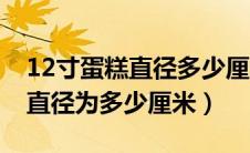 12寸蛋糕直径多少厘米几个人吃（12寸蛋糕直径为多少厘米）