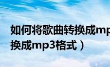 如何将歌曲转换成mp3格式?（如何将歌曲转换成mp3格式）