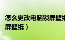 怎么更改电脑锁屏壁纸设置（怎么更改电脑锁屏壁纸）