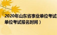 2020年山东省事业单位考试报名时间（2021年山东省事业单位考试报名时间）