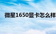 微星1650显卡怎么样（1650显卡怎么样）