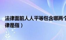 法律面前人人平等包含哪两个方面（法律面前人人平等的法律是指）