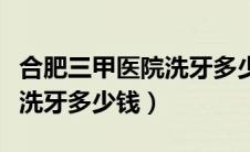 合肥三甲医院洗牙多少钱一颗（合肥三甲医院洗牙多少钱）