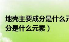 地壳主要成分是什么元素组成的（地壳主要成分是什么元素）