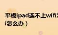 平板ipad连不上wifi怎么办（ipad连不上wifi怎么办）