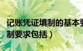 记账凭证填制的基本要求包括（记账凭证的填制要求包括）