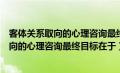 客体关系取向的心理咨询最终目标在于帮助个（客体关系取向的心理咨询最终目标在于）