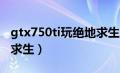 gtx750ti玩绝地求生多少帧（750ti能玩绝地求生）