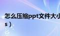 怎么压缩ppt文件大小（压缩ppt文件大小wps）