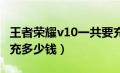 王者荣耀v10一共要充多少钱（王者荣耀v7要充多少钱）