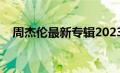 周杰伦最新专辑2023（周杰伦最新专辑）