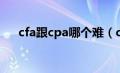 cfa跟cpa哪个难（cfa和cpa哪个难考）