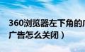 360浏览器左下角的广告（360浏览器右下角广告怎么关闭）