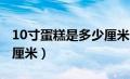 10寸蛋糕是多少厘米 长宽（10寸蛋糕是多少厘米）