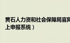 黄石人力资和社会保障局官网（黄石人力资源和社会保障网上申报系统）