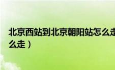 北京西站到北京朝阳站怎么走快（北京西站到北京朝阳站怎么走）