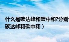 什么是碳达峰和碳中和?分别计划在什么时候完成?（什么是碳达峰和碳中和）