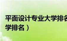 平面设计专业大学排名本科（平面设计专业大学排名）