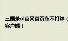 三国杀ol官网首页永不打烊（三国杀online官方网站请更新客户端）