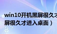 win10开机黑屏很久才进系统（win10开机黑屏很久才进入桌面）