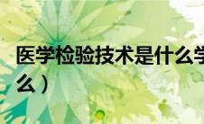 医学检验技术是什么学士（医学检验技术是什么）