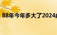 88年今年多大了2024虚岁（88年今年多大）