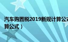 汽车购置税2019新规计算公式2.0（汽车购置税2021新规计算公式）