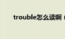 trouble怎么读啊（trouble怎么读）