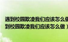 遇到校园欺凌我们应该怎么做怎样预防校园欺凌和暴力（遇到校园欺凌我们应该怎么做）