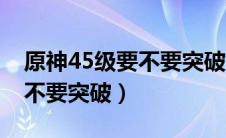 原神45级要不要突破冒险等级（原神45级要不要突破）