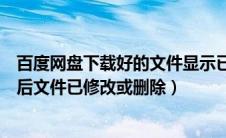 百度网盘下载好的文件显示已修改或被删除（百度云盘下载后文件已修改或删除）