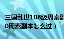 三国乱世108级周泰副本怎么过（三国乱世200周泰副本怎么过）