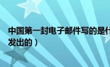 中国第一封电子邮件写的是什么（我国第一封电子邮件是谁发出的）